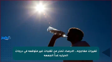 تغيرات مفاجئة.. الأرصاد تحذر من تقلبات غير متوقعة في درجات الحرارة غداً الجمعة